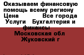 Оказываем финансовую помощь всему региону › Цена ­ 1 111 - Все города Услуги » Бухгалтерия и финансы   . Московская обл.,Жуковский г.
